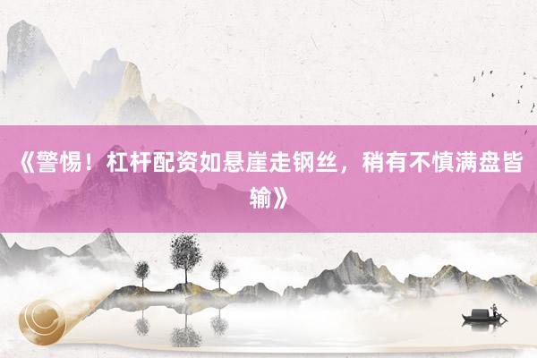 《警惕！杠杆配资如悬崖走钢丝，稍有不慎满盘皆输》
