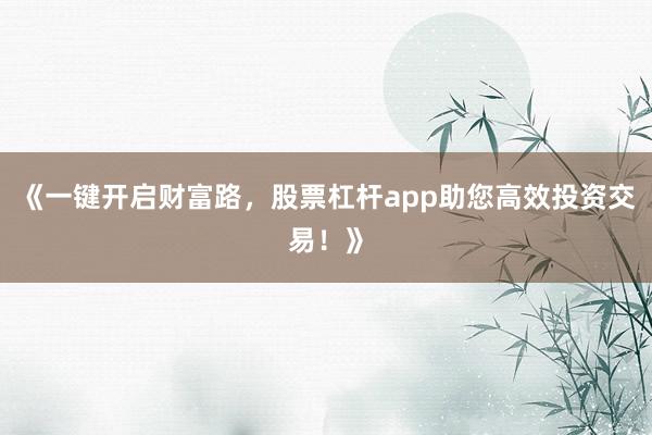 《一键开启财富路，股票杠杆app助您高效投资交易！》