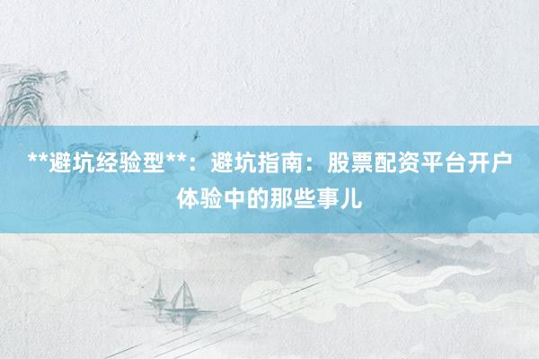 **避坑经验型**：避坑指南：股票配资平台开户体验中的那些事儿