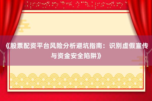 《股票配资平台风险分析避坑指南：识别虚假宣传与资金安全陷阱》