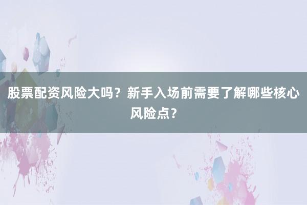 股票配资风险大吗？新手入场前需要了解哪些核心风险点？