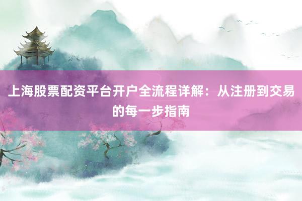 上海股票配资平台开户全流程详解：从注册到交易的每一步指南