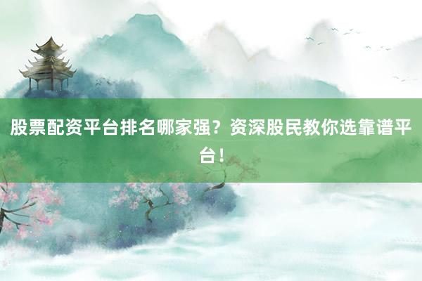 股票配资平台排名哪家强？资深股民教你选靠谱平台！