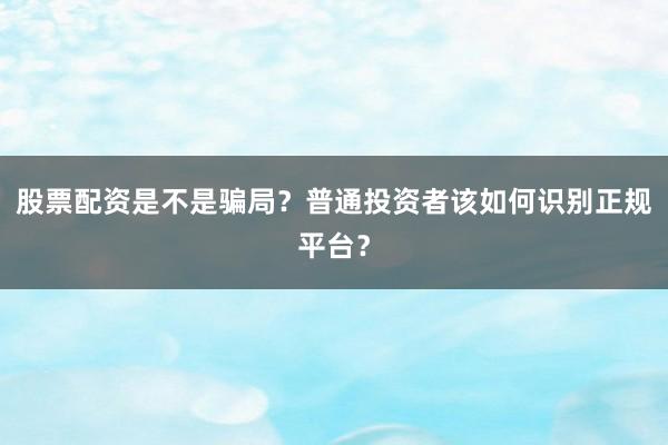 股票配资是不是骗局？普通投资者该如何识别正规平台？