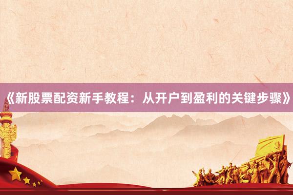 《新股票配资新手教程：从开户到盈利的关键步骤》