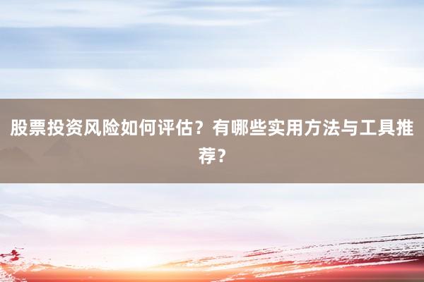 股票投资风险如何评估？有哪些实用方法与工具推荐？