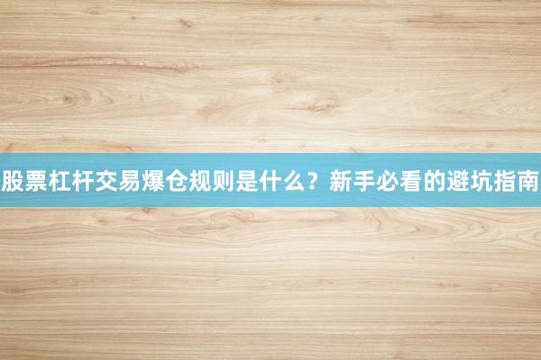 股票杠杆交易爆仓规则是什么？新手必看的避坑指南