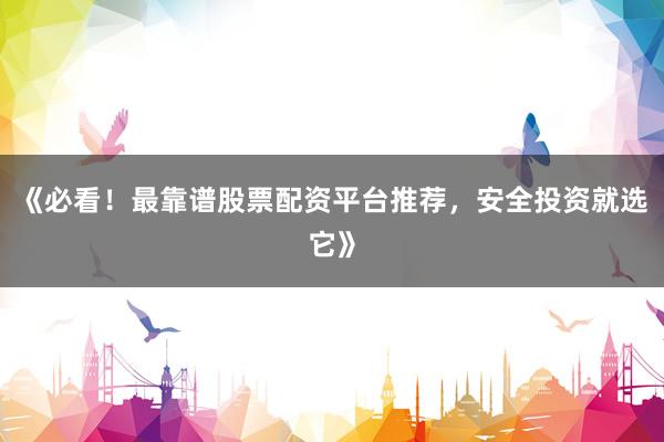 《必看！最靠谱股票配资平台推荐，安全投资就选它》
