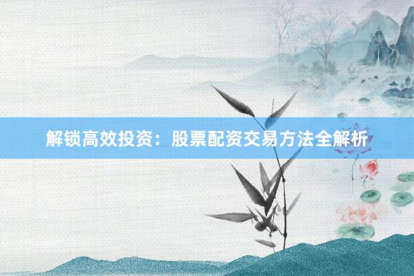 解锁高效投资：股票配资交易方法全解析