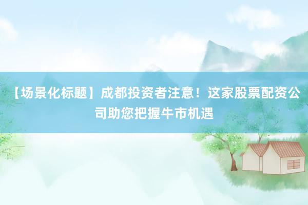 【场景化标题】成都投资者注意！这家股票配资公司助您把握牛市机遇