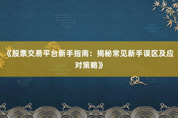 《股票交易平台新手指南：揭秘常见新手误区及应对策略》