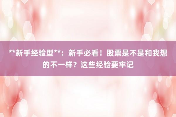 **新手经验型**：新手必看！股票是不是和我想的不一样？这些经验要牢记