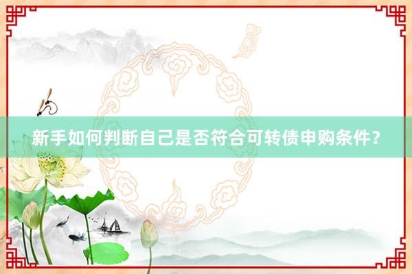 新手如何判断自己是否符合可转债申购条件？