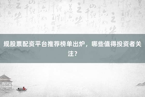 规股票配资平台推荐榜单出炉，哪些值得投资者关注？