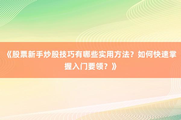 《股票新手炒股技巧有哪些实用方法？如何快速掌握入门要领？》
