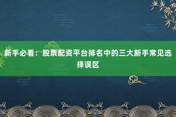 新手必看：股票配资平台排名中的三大新手常见选择误区