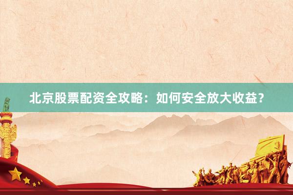北京股票配资全攻略：如何安全放大收益？