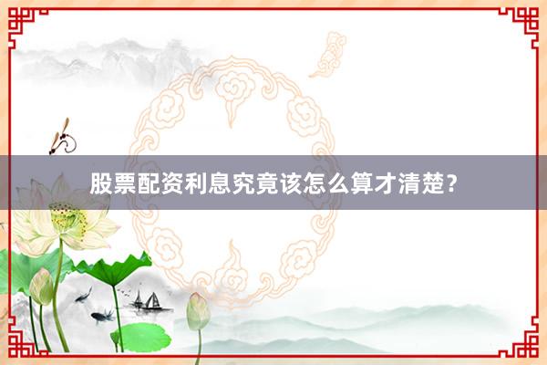 股票配资利息究竟该怎么算才清楚？