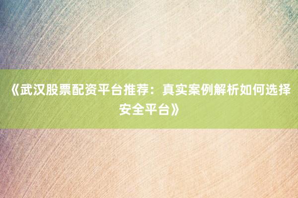 《武汉股票配资平台推荐：真实案例解析如何选择安全平台》