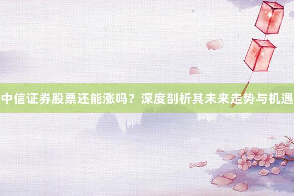 中信证券股票还能涨吗？深度剖析其未来走势与机遇