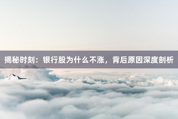 揭秘时刻：银行股为什么不涨，背后原因深度剖析