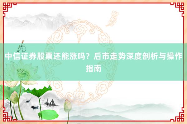 中信证券股票还能涨吗？后市走势深度剖析与操作指南