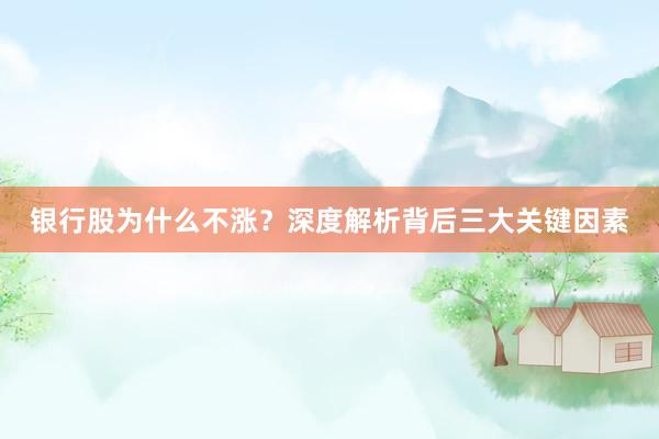 银行股为什么不涨？深度解析背后三大关键因素