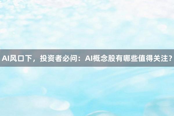 AI风口下，投资者必问：AI概念股有哪些值得关注？