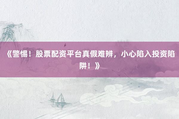 《警惕！股票配资平台真假难辨，小心陷入投资陷阱！》