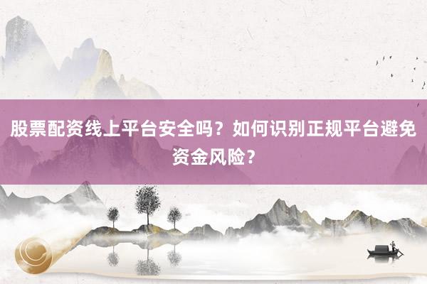 股票配资线上平台安全吗？如何识别正规平台避免资金风险？