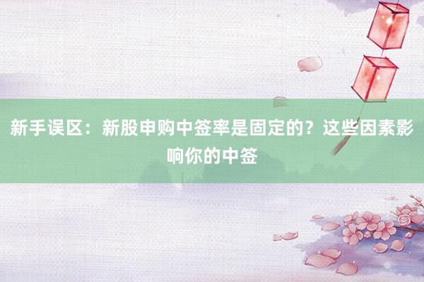 新手误区：新股申购中签率是固定的？这些因素影响你的中签