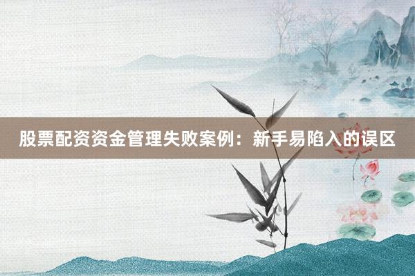 股票配资资金管理失败案例：新手易陷入的误区