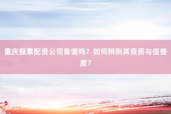 重庆股票配资公司靠谱吗？如何辨别其资质与信誉度？