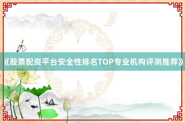 《股票配资平台安全性排名TOP专业机构评测推荐》
