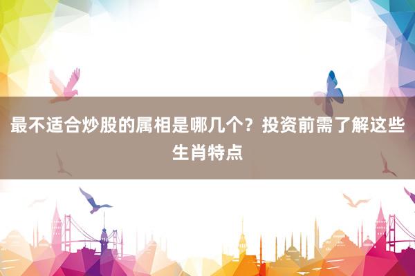 最不适合炒股的属相是哪几个？投资前需了解这些生肖特点
