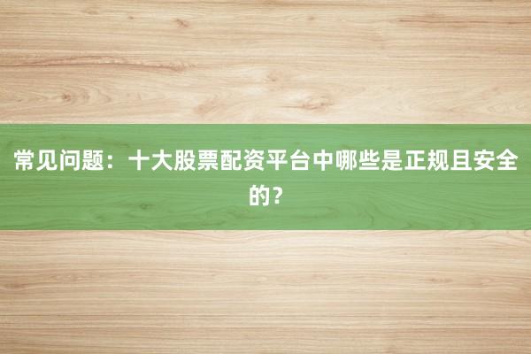 常见问题：十大股票配资平台中哪些是正规且安全的？