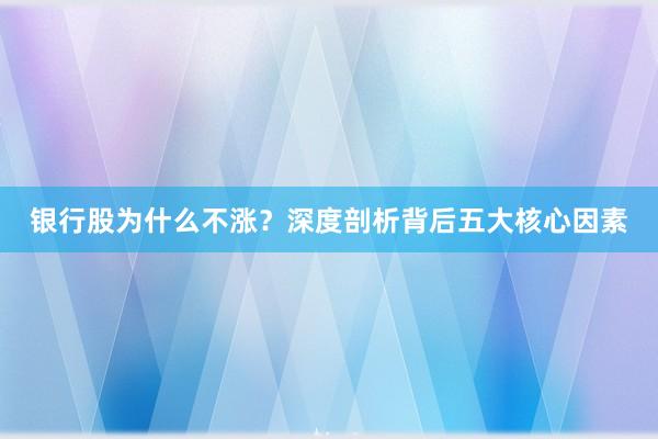 银行股为什么不涨？深度剖析背后五大核心因素