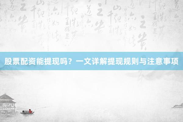 股票配资能提现吗？一文详解提现规则与注意事项