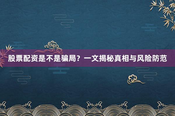 股票配资是不是骗局？一文揭秘真相与风险防范