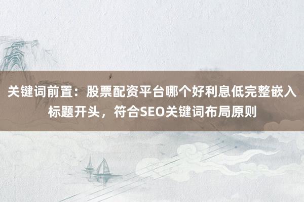 关键词前置：股票配资平台哪个好利息低完整嵌入标题开头，符合SEO关键词布局原则