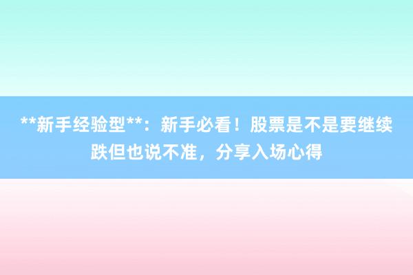 **新手经验型**：新手必看！股票是不是要继续跌但也说不准，分享入场心得