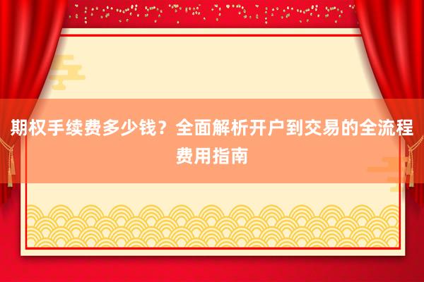 期权手续费多少钱？全面解析开户到交易的全流程费用指南
