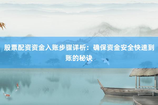 股票配资资金入账步骤详析：确保资金安全快速到账的秘诀