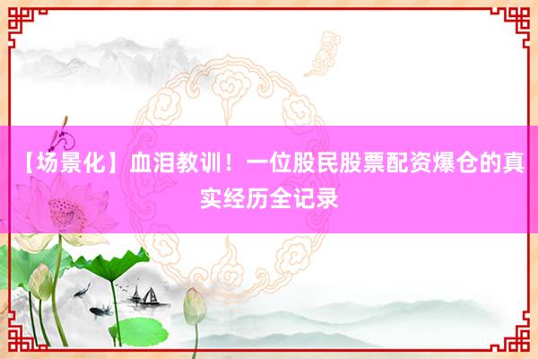 【场景化】血泪教训！一位股民股票配资爆仓的真实经历全记录