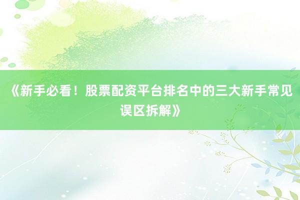 《新手必看！股票配资平台排名中的三大新手常见误区拆解》