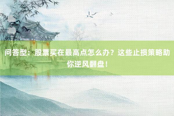问答型：股票买在最高点怎么办？这些止损策略助你逆风翻盘！
