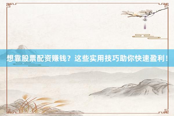 想靠股票配资赚钱？这些实用技巧助你快速盈利！