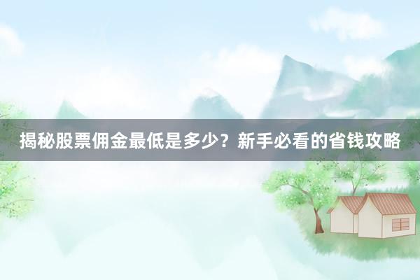 揭秘股票佣金最低是多少？新手必看的省钱攻略