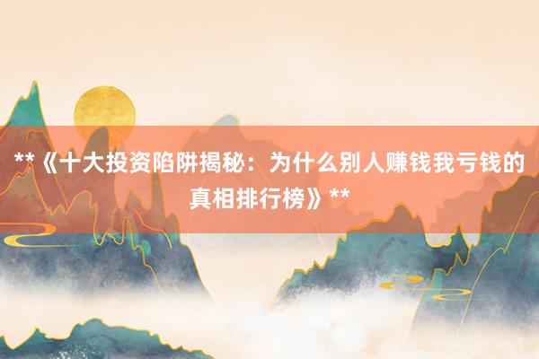 **《十大投资陷阱揭秘：为什么别人赚钱我亏钱的真相排行榜》**