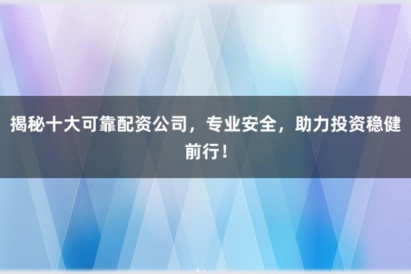 揭秘十大可靠配资公司，专业安全，助力投资稳健前行！